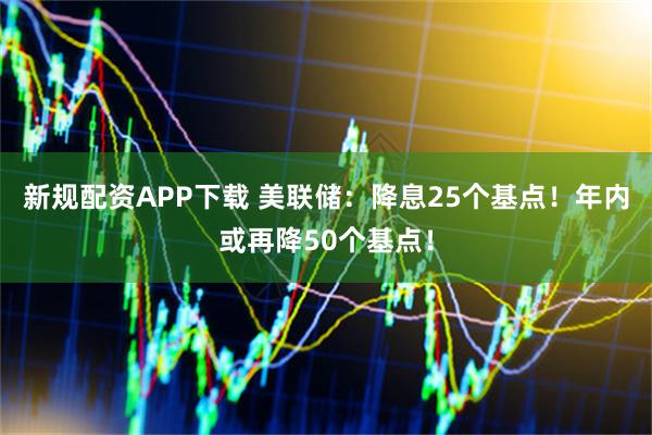 新规配资APP下载 美联储：降息25个基点！年内或再降50个基点！