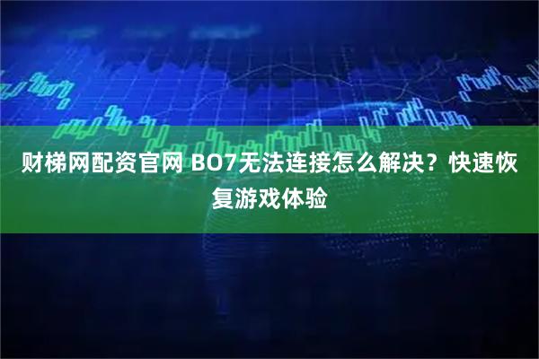 财梯网配资官网 BO7无法连接怎么解决？快速恢复游戏体验