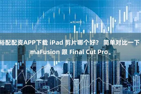 富裕配配资APP下载 iPad 剪片哪个好？ 简单对比一下 LumaFusion 跟 Final Cut Pro。