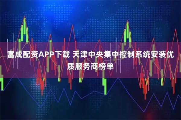 富成配资APP下载 天津中央集中控制系统安装优质服务商榜单